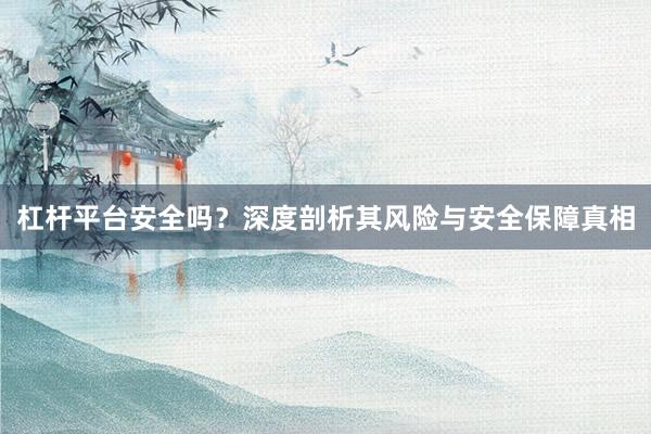 杠杆平台安全吗？深度剖析其风险与安全保障真相