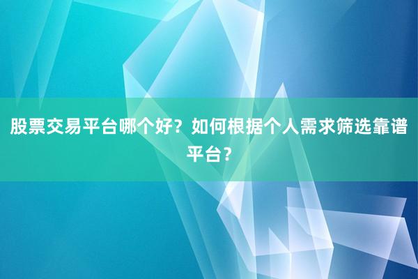 股票交易平台哪个好？如何根据个人需求筛选靠谱平台？