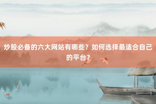 炒股必备的六大网站有哪些？如何选择最适合自己的平台？
