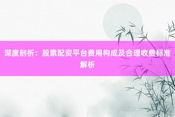 深度剖析：股票配资平台费用构成及合理收费标准解析