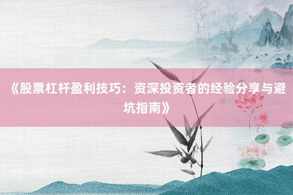 《股票杠杆盈利技巧：资深投资者的经验分享与避坑指南》