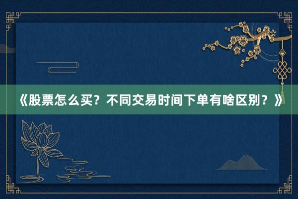 《股票怎么买？不同交易时间下单有啥区别？》