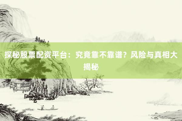 探秘股票配资平台：究竟靠不靠谱？风险与真相大揭秘