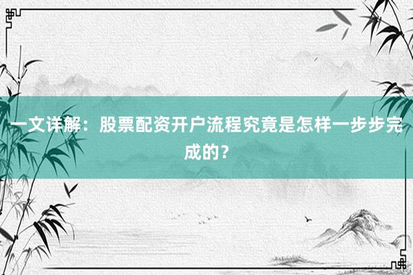 一文详解：股票配资开户流程究竟是怎样一步步完成的？