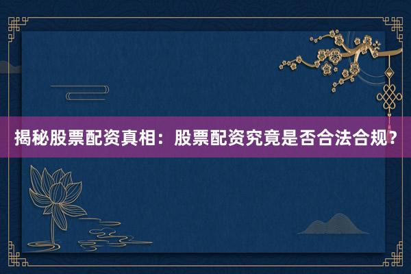 揭秘股票配资真相:股票配资究竟是否合法合规?