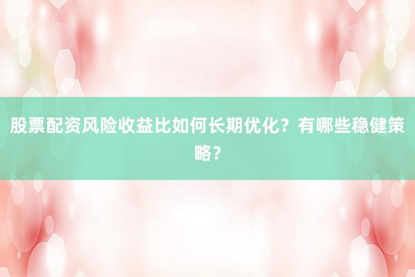 股票配资风险收益比如何长期优化？有哪些稳健策略？