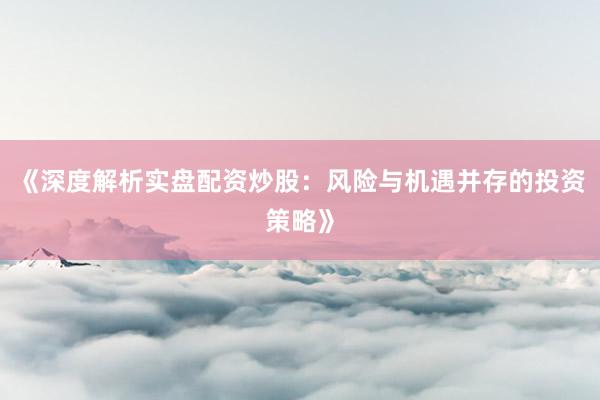 《深度解析实盘配资炒股：风险与机遇并存的投资策略》