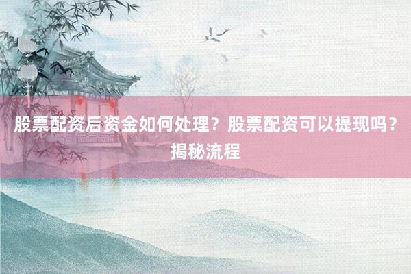 股票配资后资金如何处理?股票配资可以提现吗?揭秘流程