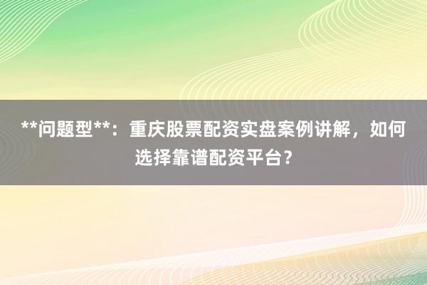 **问题型**：重庆股票配资实盘案例讲解，如何选择靠谱配资平台？
