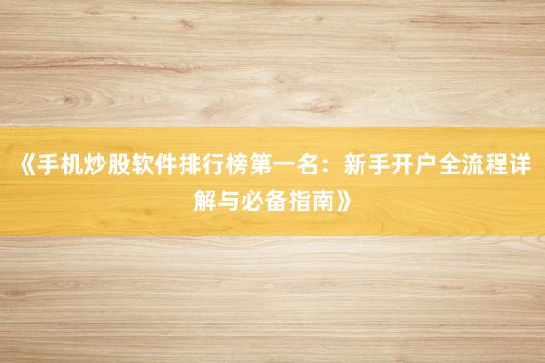 《手机炒股软件排行榜第一名：新手开户全流程详解与必备指南》