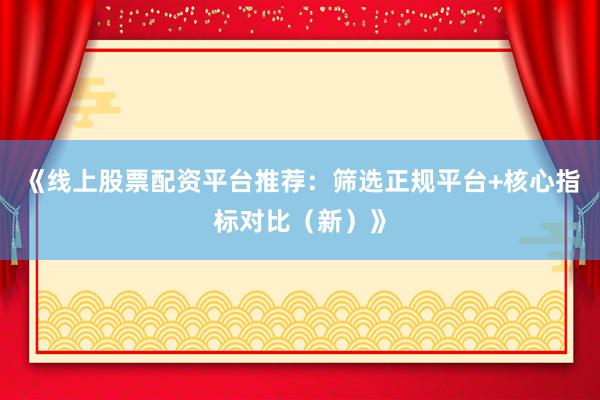 《线上股票配资平台推荐：筛选正规平台+核心指标对比（新）》