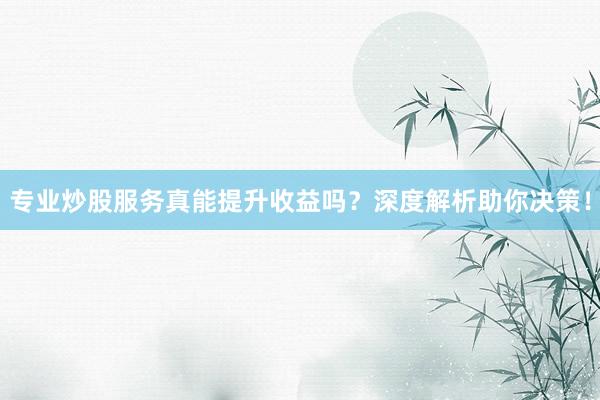 专业炒股服务真能提升收益吗？深度解析助你决策！