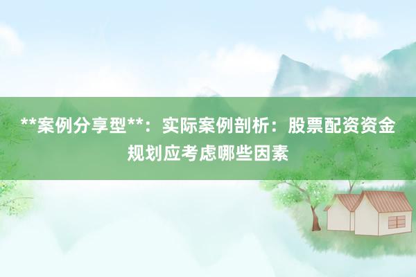 **案例分享型**：实际案例剖析：股票配资资金规划应考虑哪些因素