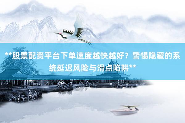 **股票配资平台下单速度越快越好？警惕隐藏的系统延迟风险与滑点陷阱**