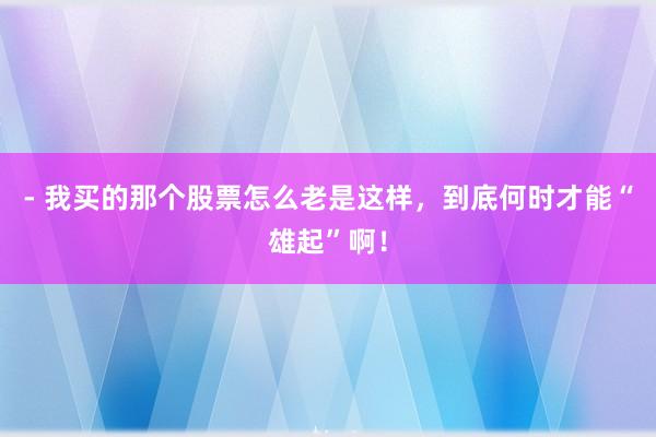 - 我买的那个股票怎么老是这样，到底何时才能“雄起”啊！