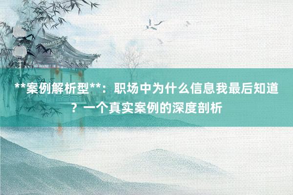 **案例解析型**：职场中为什么信息我最后知道？一个真实案例的深度剖析