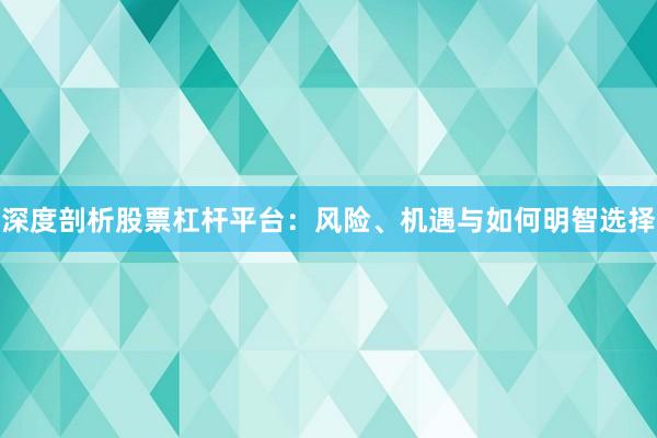 深度剖析股票杠杆平台：风险、机遇与如何明智选择