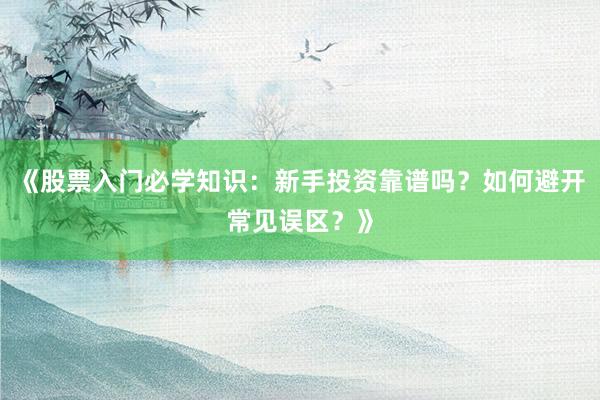 《股票入门必学知识：新手投资靠谱吗？如何避开常见误区？》