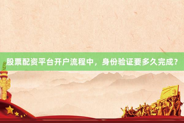 股票配资平台开户流程中，身份验证要多久完成？