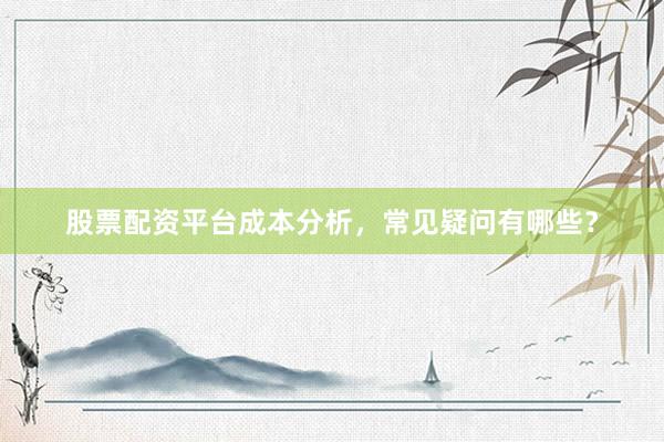 股票配资平台成本分析，常见疑问有哪些？