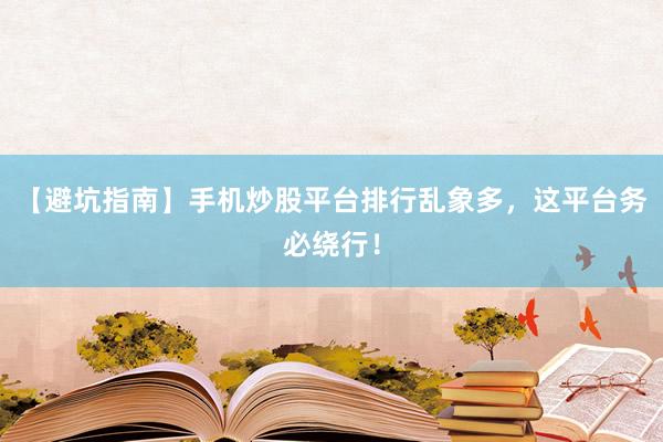 【避坑指南】手机炒股平台排行乱象多，这平台务必绕行！
