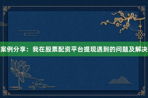 案例分享：我在股票配资平台提现遇到的问题及解决