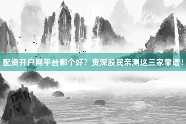 配资开户网平台哪个好？资深股民亲测这三家靠谱！
