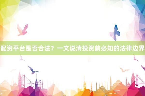 配资平台是否合法？一文说清投资前必知的法律边界