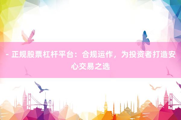 - 正规股票杠杆平台：合规运作，为投资者打造安心交易之选