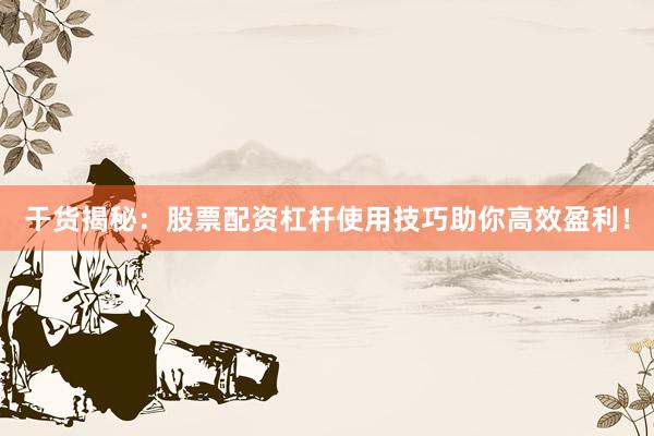 干货揭秘：股票配资杠杆使用技巧助你高效盈利！