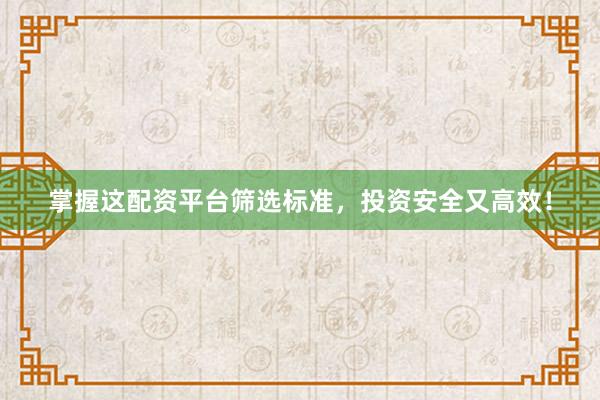 掌握这配资平台筛选标准，投资安全又高效！