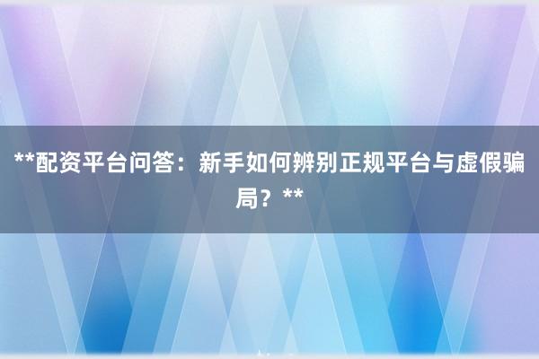 **配资平台问答：新手如何辨别正规平台与虚假骗局？**