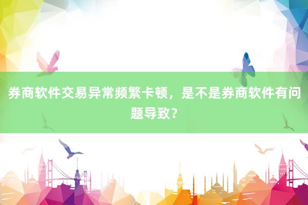 券商软件交易异常频繁卡顿，是不是券商软件有问题导致？