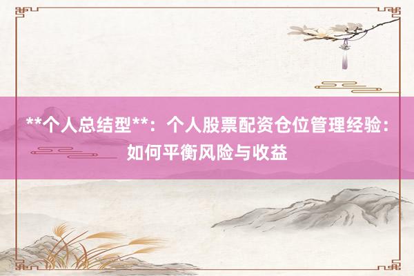 **个人总结型**：个人股票配资仓位管理经验：如何平衡风险与收益