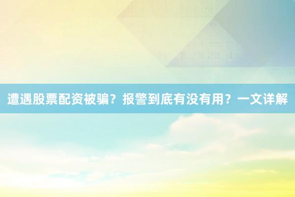 遭遇股票配资被骗？报警到底有没有用？一文详解