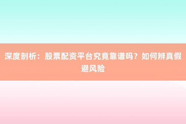 深度剖析：股票配资平台究竟靠谱吗？如何辨真假避风险