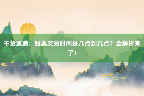 干货速递：股票交易时间是几点到几点？全解析来了！