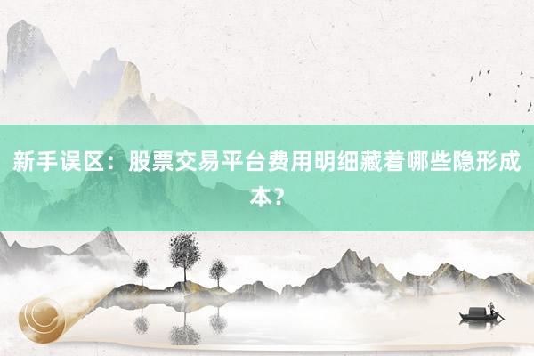 新手误区：股票交易平台费用明细藏着哪些隐形成本？