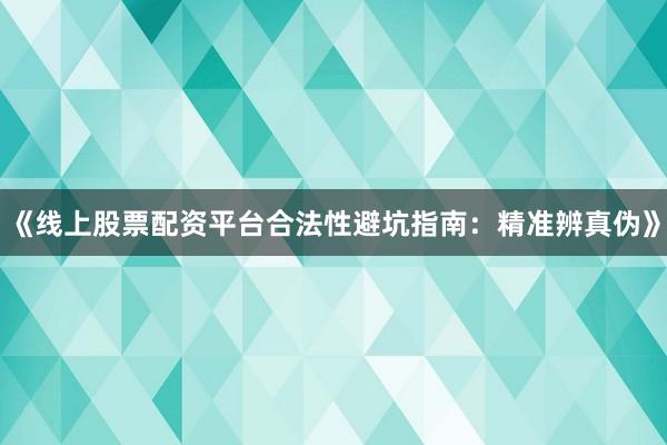 《线上股票配资平台合法性避坑指南：精准辨真伪》