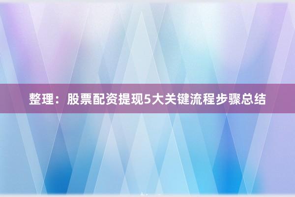 整理：股票配资提现5大关键流程步骤总结