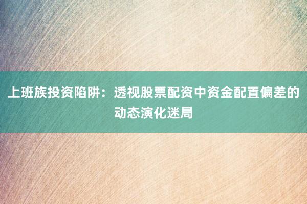 上班族投资陷阱：透视股票配资中资金配置偏差的动态演化迷局