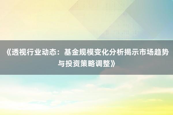 《透视行业动态：基金规模变化分析揭示市场趋势与投资策略调整》
