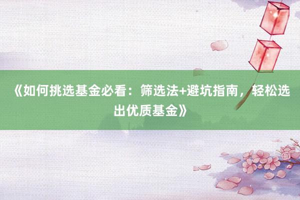 《如何挑选基金必看：筛选法+避坑指南，轻松选出优质基金》