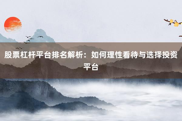 股票杠杆平台排名解析：如何理性看待与选择投资平台