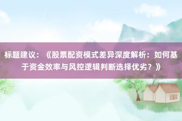 标题建议：《股票配资模式差异深度解析：如何基于资金效率与风控逻辑判断选择优劣？》