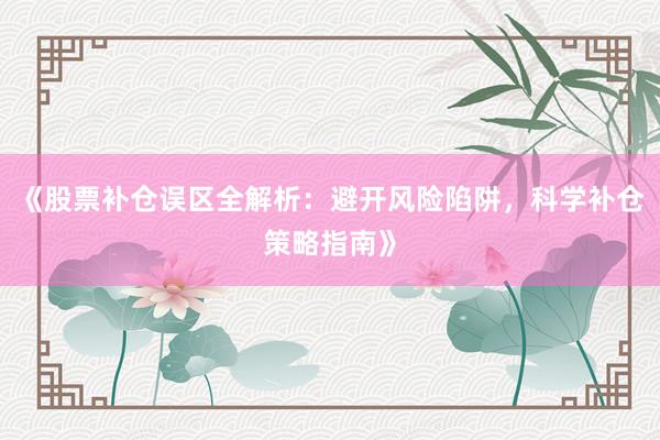 《股票补仓误区全解析：避开风险陷阱，科学补仓策略指南》