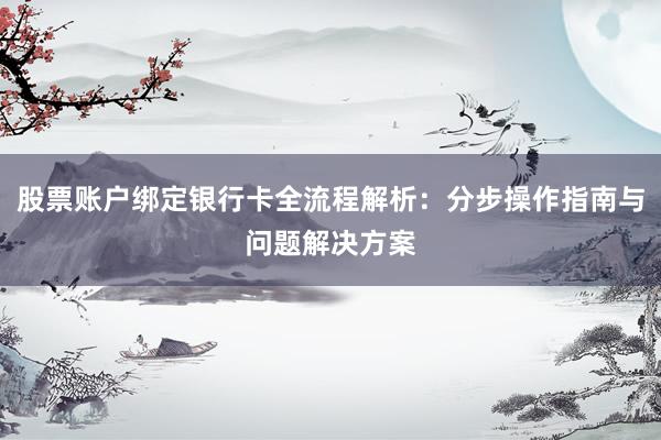 股票账户绑定银行卡全流程解析：分步操作指南与问题解决方案