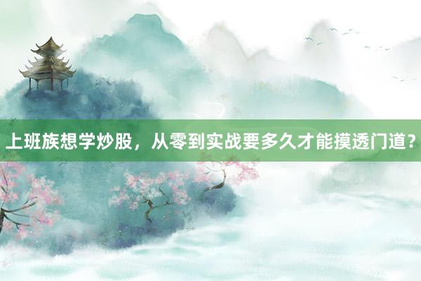 上班族想学炒股，从零到实战要多久才能摸透门道？
