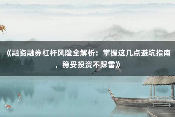 《融资融券杠杆风险全解析：掌握这几点避坑指南，稳妥投资不踩雷》