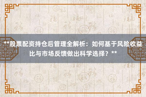 **股票配资持仓后管理全解析:如何基于风险收益比与市场反馈做出科学选择?**